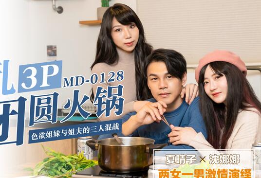 91国产麻豆MD0128[夏晴子・沈娜娜]淫乱3P团圆火锅・色欲姐妹与姐夫的三人混战・两女一男激情演绎