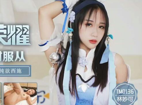 天美传媒・TM0136・林妙可・王者荣耀・西施的绝对服从・从游戏走出来的大奶纯欲西施