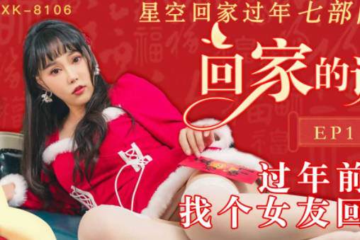 星空传媒・XK8106・回家的诱惑EP1・过年前夕找个女友回家过年