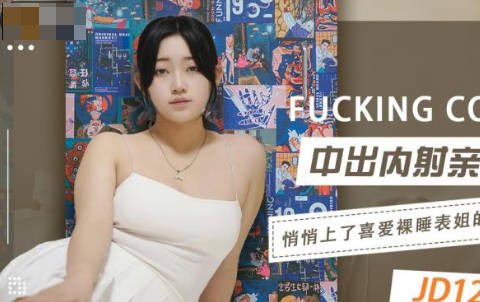 精东影业・JD123・中出内射亲表姐・悄悄上了喜爱裸睡表姐的床