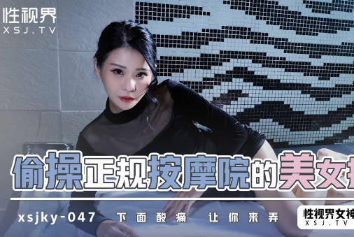 性视界传媒・xsjky047・仙儿嫒・偷操正规按摩的美女技师