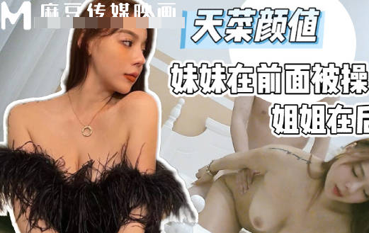 麻豆传媒映画・破产姐妹极品天菜颜值妹妹在前面被操姐姐只能在后面推屁股・渣男