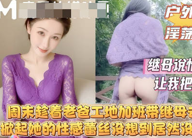 麻豆传媒映画・周末趁着老爸工地加班带着继母去山里我掀起她的性感蕾丝没想到继母居然连内裤都没穿