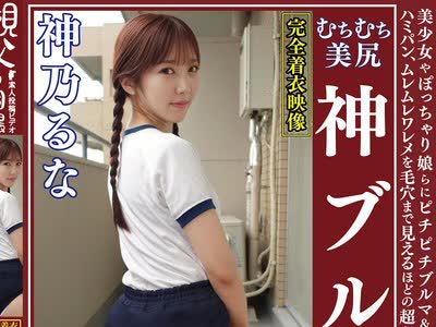 骑兵破解OKB-185 神乃るな ムチムチ美尻 神ブルマ 美少女やぽっちゃり娘らにピチピチブルマ＆体操着を着せ、ハミパン、ムレムレワレメを毛穴まで见えるほど